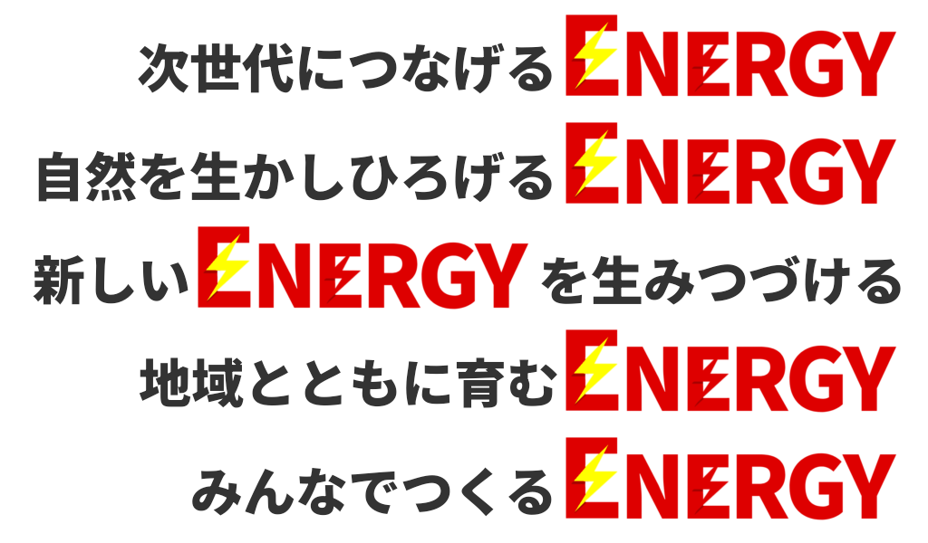 次世代につなげる​エネルギー｜自然を生かしひろげるエネルギー｜新しい​エネルギーを生みつづける｜地域とともに育むエネルギー｜みんなでつくるエネルギー